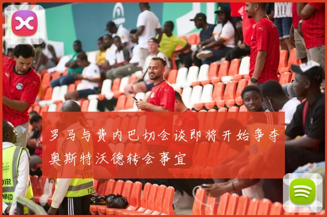 罗马与费内巴切会谈即将开始争夺奥斯特沃德转会事宜