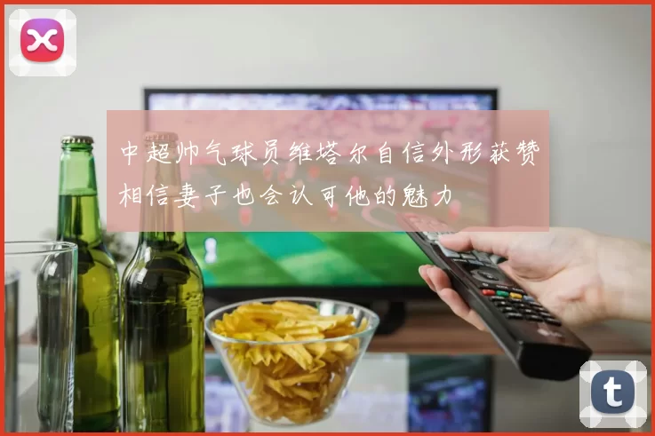 中超帅气球员维塔尔自信外形获赞相信妻子也会认可他的魅力