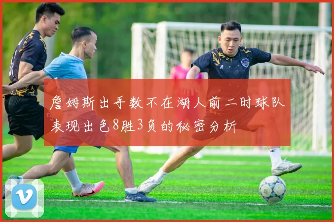 詹姆斯出手数不在湖人前二时球队表现出色8胜3负的秘密分析