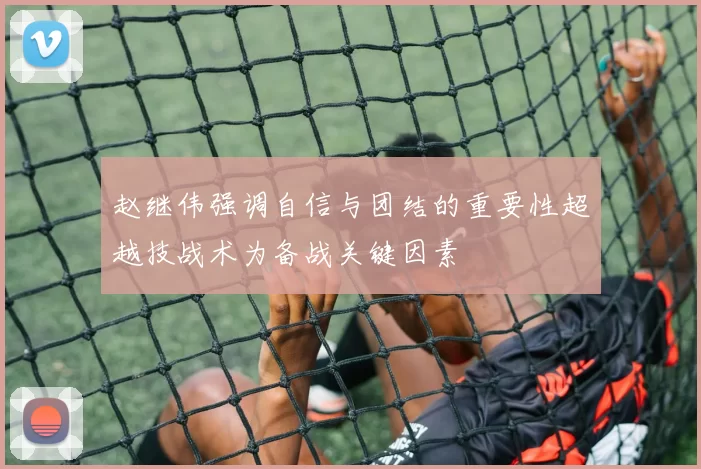 赵继伟强调自信与团结的重要性超越技战术为备战关键因素