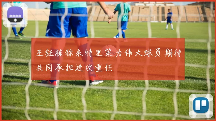 王钰栋称米特里策为伟大球员期待共同承担进攻重任