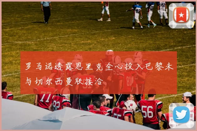 罗马诺透露恩里克全心投入巴黎未与切尔西曼联接洽