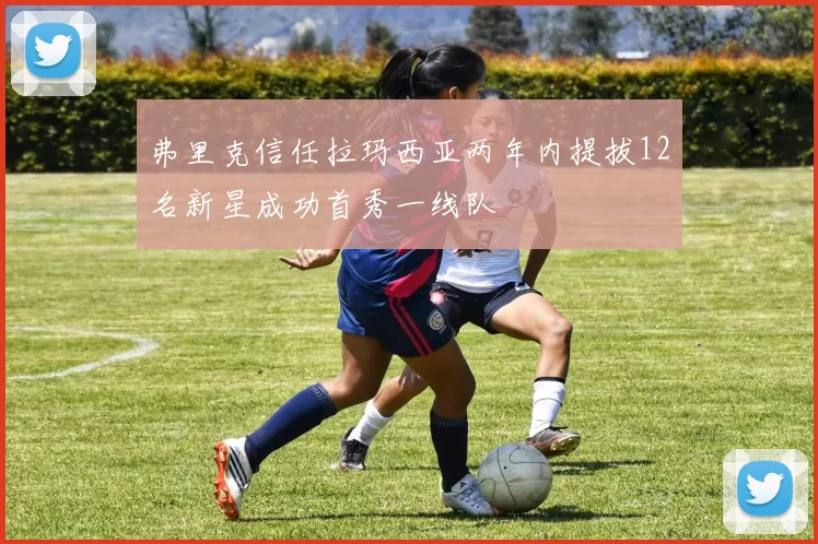 弗里克信任拉玛西亚两年内提拔12名新星成功首秀一线队