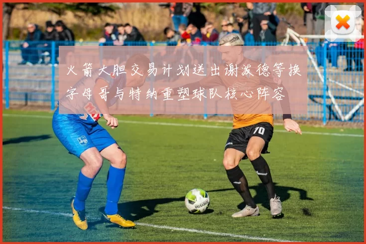 火箭大胆交易计划送出谢泼德等换字母哥与特纳重塑球队核心阵容