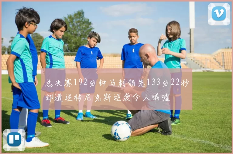 总决赛192分钟马刺领先133分22秒却遭逆转尼克斯逆袭令人唏嘘