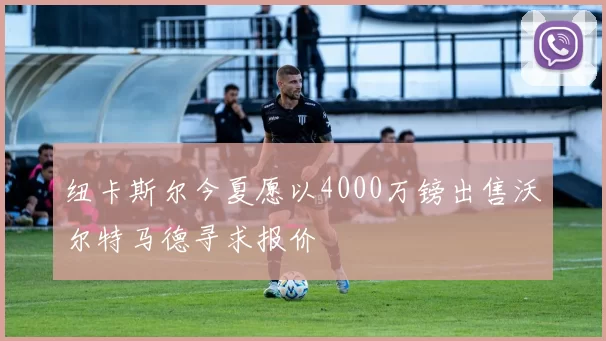 纽卡斯尔今夏愿以4000万镑出售沃尔特马德寻求报价