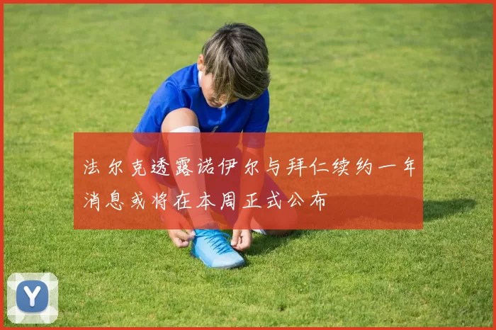 法尔克透露诺伊尔与拜仁续约一年消息或将在本周正式公布