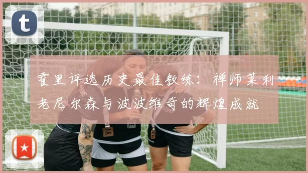 霍里评选历史最佳教练：禅师莱利老尼尔森与波波维奇的辉煌成就