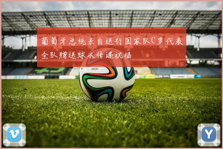 葡萄牙总统亲自送行国家队C罗代表全队赠送球衣传递祝福
