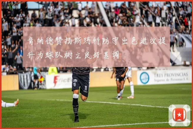 肯纳德赞扬斯玛特防守出色进攻提升为球队树立良好基调