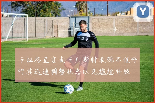 卡拉格直言麦卡利斯特表现不佳呼吁其迅速调整状态以免尴尬升级
