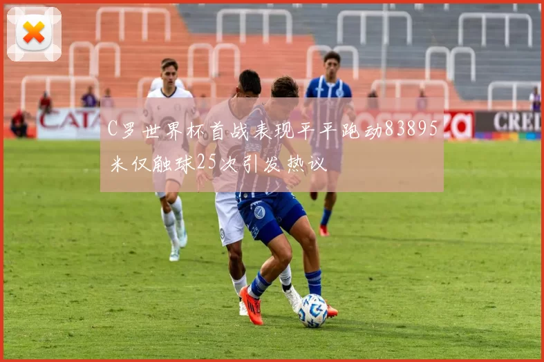 C罗世界杯首战表现平平跑动83895米仅触球25次引发热议