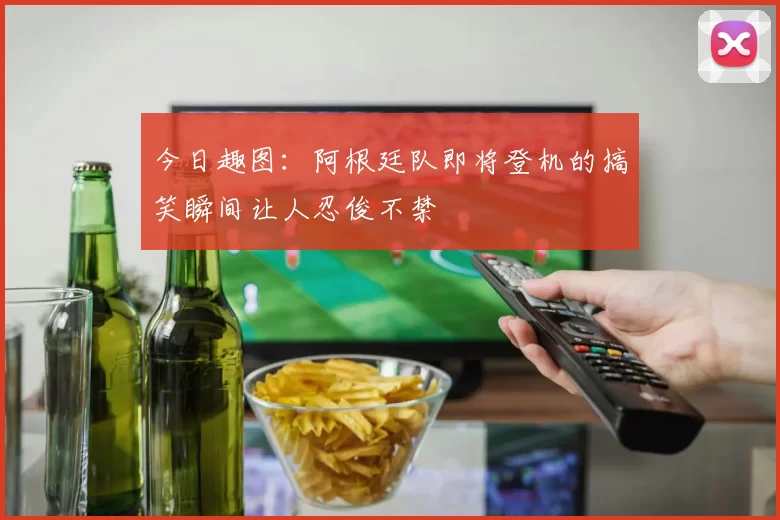今日趣图：阿根廷队即将登机的搞笑瞬间让人忍俊不禁