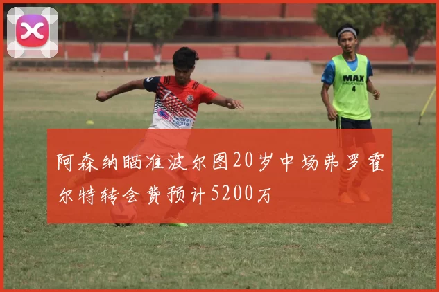 阿森纳瞄准波尔图20岁中场弗罗霍尔特转会费预计5200万