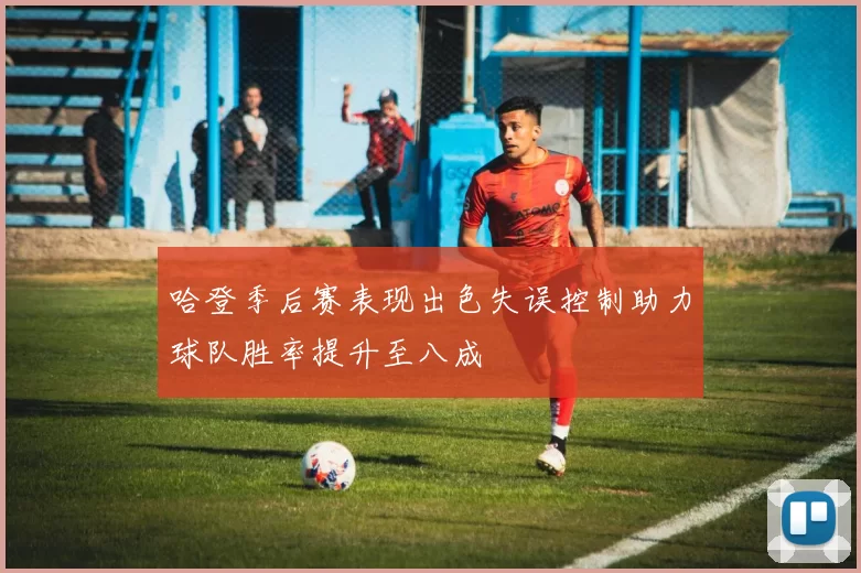 哈登季后赛表现出色失误控制助力球队胜率提升至八成