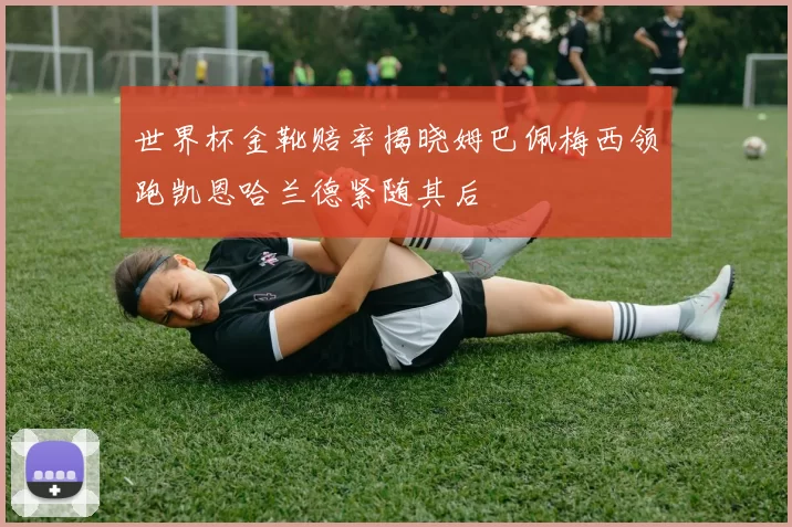 世界杯金靴赔率揭晓姆巴佩梅西领跑凯恩哈兰德紧随其后