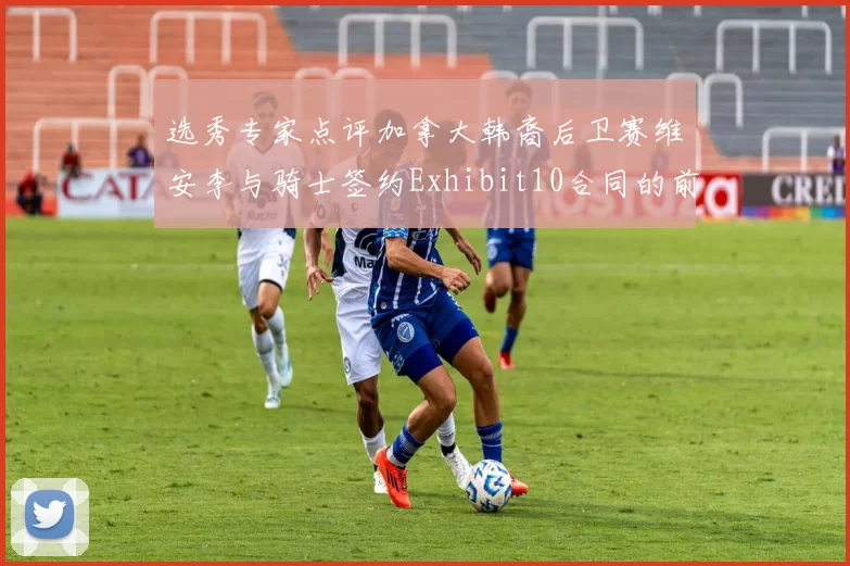 选秀专家点评加拿大韩裔后卫赛维安李与骑士签约Exhibit10合同的前景分析