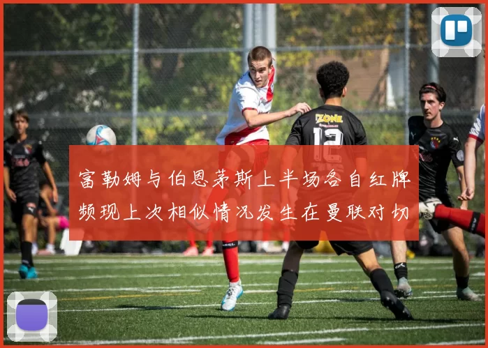 富勒姆与伯恩茅斯上半场各自红牌频现上次相似情况发生在曼联对切尔西