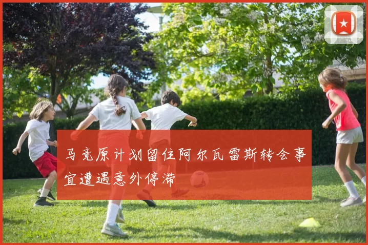 马竞原计划留住阿尔瓦雷斯转会事宜遭遇意外停滞
