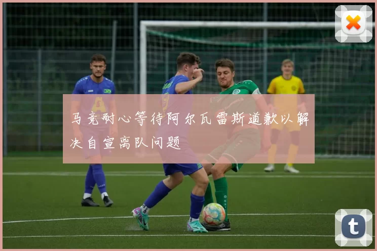 马竞耐心等待阿尔瓦雷斯道歉以解决自宣离队问题