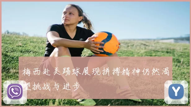梅西赴美踢球展现拼搏精神仍然渴望挑战与进步
