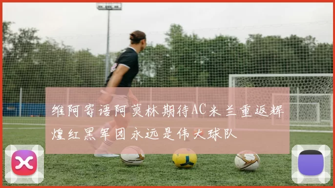 维阿寄语阿莫林期待AC米兰重返辉煌红黑军团永远是伟大球队