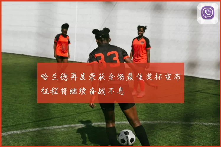 哈兰德再度荣获全场最佳奖杯宣布征程将继续奋战不息