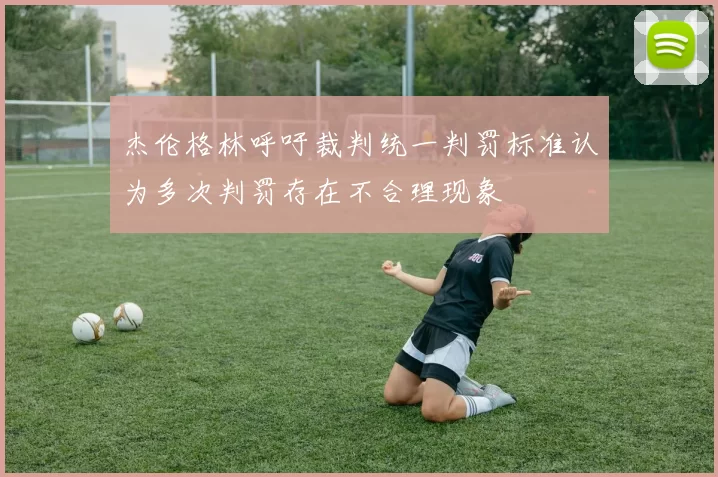 杰伦格林呼吁裁判统一判罚标准认为多次判罚存在不合理现象
