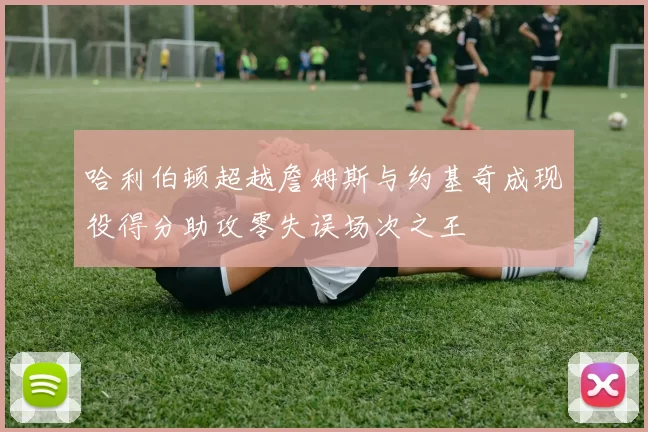 哈利伯顿超越詹姆斯与约基奇成现役得分助攻零失误场次之王
