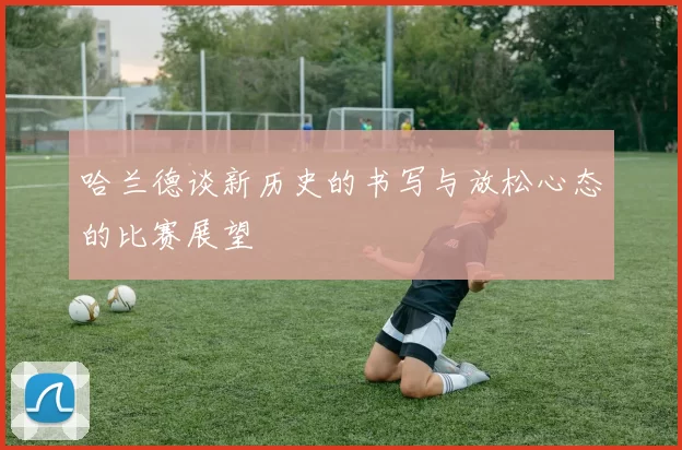 哈兰德谈新历史的书写与放松心态的比赛展望