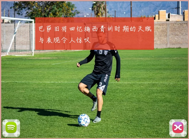 巴萨旧将回忆梅西青训时期的天赋与表现令人惊叹