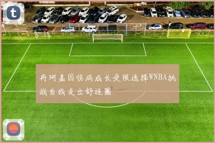 冉珂嘉因伤病成长受限选择WNBA挑战自我走出舒适圈