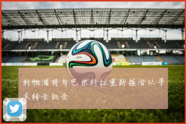 利物浦将与巴尔科拉重新接洽以寻求转会机会