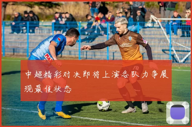 中超精彩对决即将上演各队力争展现最佳状态