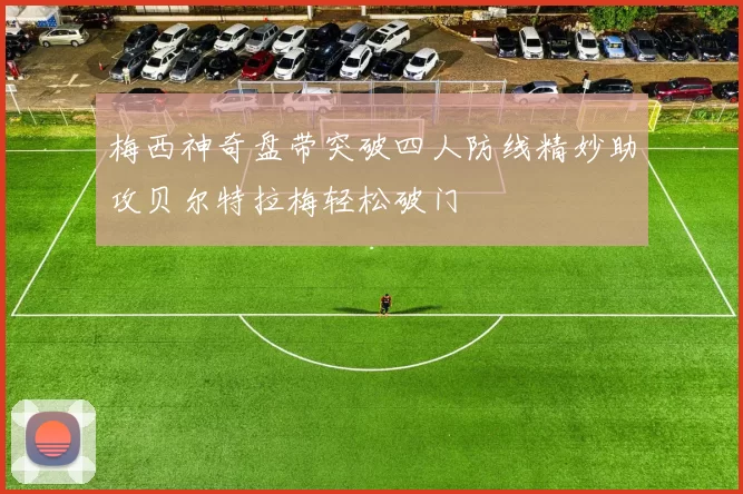 梅西神奇盘带突破四人防线精妙助攻贝尔特拉梅轻松破门