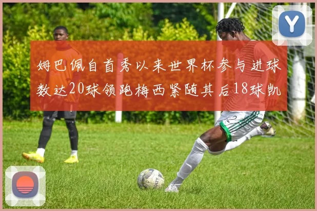 姆巴佩自首秀以来世界杯参与进球数达20球领跑梅西紧随其后18球凯恩则有13球