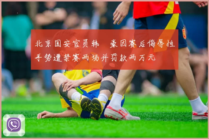 北京国安官员韩瑀豪因赛后侮辱性手势遭禁赛两场并罚款两万元